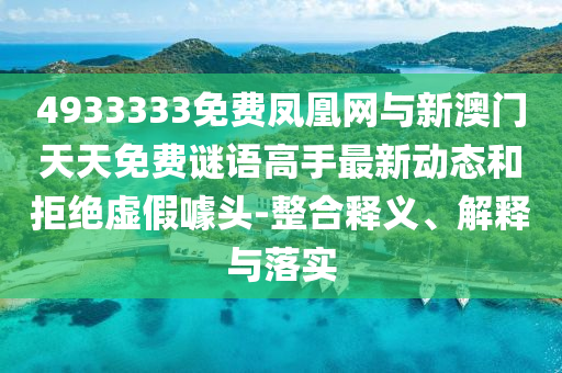 4933333免費(fèi)鳳凰網(wǎng)與新澳門天天免費(fèi)謎語高手最新動(dòng)態(tài)和拒絕虛假噱頭-整合釋義、解釋與落實(shí)
