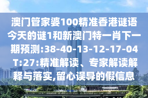 澳門管家婆100精準香港謎語今天的謎1和新澳門特一肖下一期預測:38-40-13-12-17-04 T:27:精準解讀、專家解讀解釋與落實,留心誤導的假信息