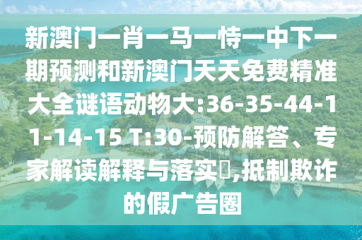 新澳門一肖一馬一恃一中下一期預測和新澳門天天免費精準大全謎語動物大:36-35-44-11-14-15 T:30-預防解答、專家解讀解釋與落實?,抵制欺詐的假廣告圈