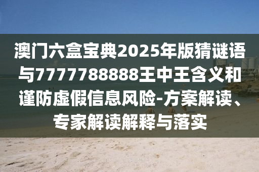 澳門六盒寶典2025年版猜謎語與7777788888王中王含義和謹防虛假信息風險-方案解讀、專家解讀解釋與落實