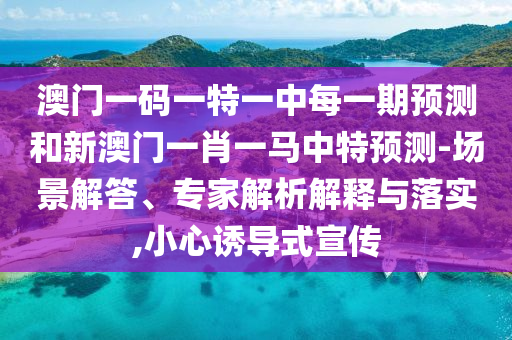 澳門一碼一特一中每一期預測和新澳門一肖一馬中特預測-場景解答、專家解析解釋與落實,小心誘導式宣傳