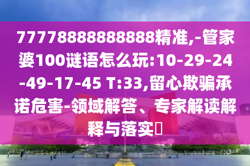 77778888888888精準(zhǔn),-管家婆100謎語怎么玩:10-29-24-49-17-45 T:33,留心欺騙承諾危害-領(lǐng)域解答、專家解讀解釋與落實?