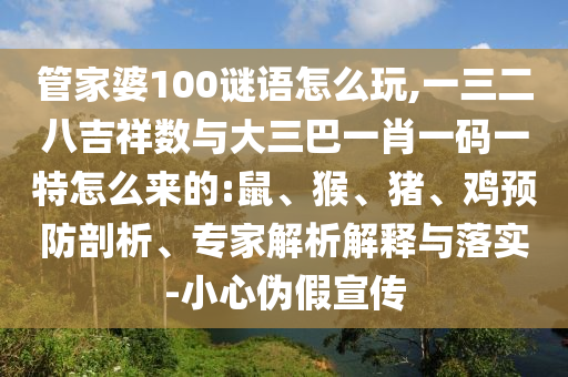 管家婆100謎語怎么玩,一三二八吉祥數(shù)與大三巴一肖一碼一特怎么來的:鼠、猴、豬、雞預(yù)防剖析、專家解析解釋與落實(shí)-小心偽假宣傳