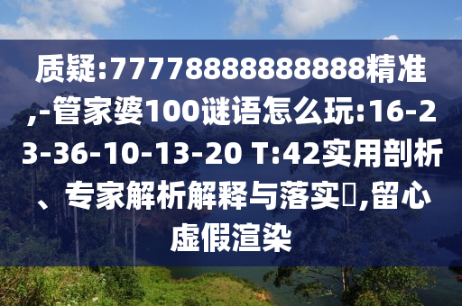 質(zhì)疑:77778888888888精準(zhǔn),-管家婆100謎語怎么玩:16-23-36-10-13-20 T:42實用剖析、專家解析解釋與落實?,留心虛假渲染