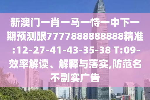 新澳門一肖一馬一恃一中下一期預(yù)測(cè)跟7777888888888精準(zhǔn):12-27-41-43-35-38 T:09-效率解讀、解釋與落實(shí),防范名不副實(shí)廣告
