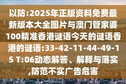 以防:2025年正版資料免費最新版本大全圖片與澳門管家婆100精準香港謎語今天的謎語香港的謎語:33-42-11-44-49-15 T:06動態(tài)解答、解釋與落實,防范不實廣告危害