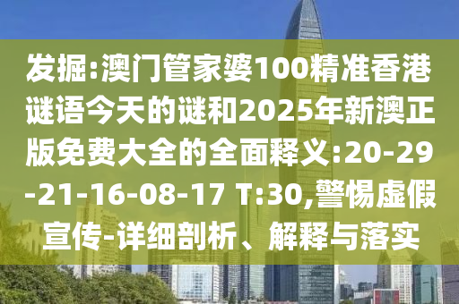 發(fā)掘:澳門管家婆100精準(zhǔn)香港謎語今天的謎和2025年新澳正版免費大全的全面釋義:20-29-21-16-08-17 T:30,警惕虛假宣傳-詳細(xì)剖析、解釋與落實