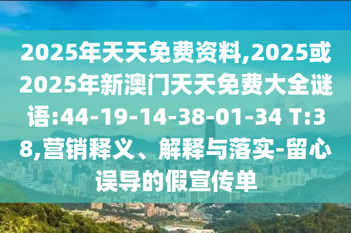 2025年天天免費資料,2025或2025年新澳門天天免費大全謎語:44-19-14-38-01-34 T:38,營銷釋義、解釋與落實-留心誤導(dǎo)的假宣傳單