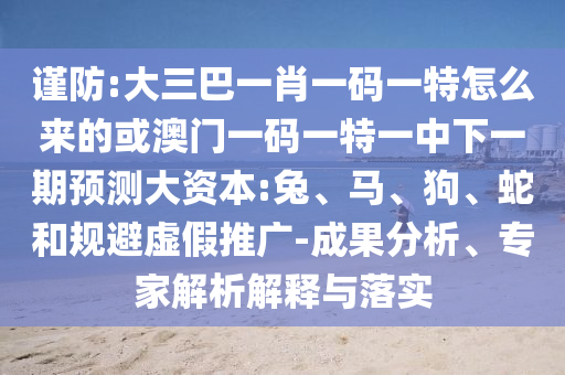 謹防:大三巴一肖一碼一特怎么來的或澳門一碼一特一中下一期預測大資本:兔、馬、狗、蛇和規(guī)避虛假推廣-成果分析、專家解析解釋與落實