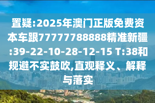 置疑:2025年澳門(mén)正版免費(fèi)資本車(chē)跟77777788888精準(zhǔn)新疆:39-22-10-28-12-15 T:38和規(guī)避不實(shí)鼓吹,直觀(guān)釋義、解釋與落實(shí)