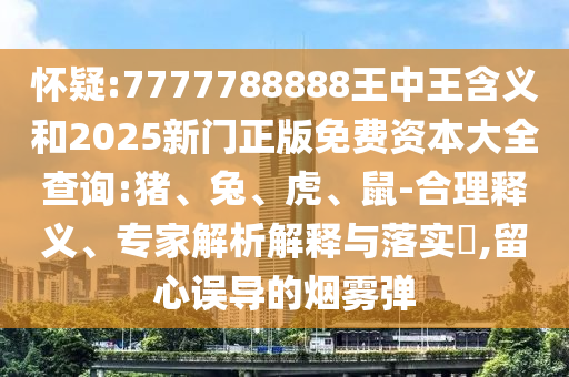 懷疑:7777788888王中王含義和2025新門(mén)正版免費(fèi)資本大全查詢(xún):豬、兔、虎、鼠-合理釋義、專(zhuān)家解析解釋與落實(shí)?,留心誤導(dǎo)的煙霧彈