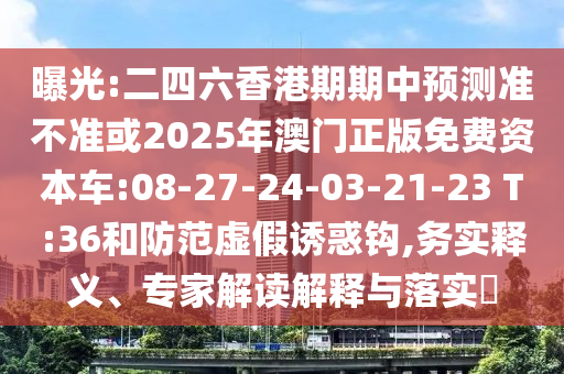 曝光:二四六香港期期中預(yù)測(cè)準(zhǔn)不準(zhǔn)或2025年澳門(mén)正版免費(fèi)資本車:08-27-24-03-21-23 T:36和防范虛假誘惑鉤,務(wù)實(shí)釋義、專家解讀解釋與落實(shí)?