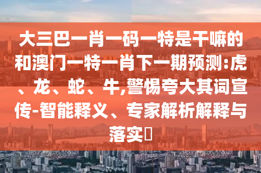 大三巴一肖一碼一特是干嘛的和澳門一特一肖下一期預(yù)測:虎、龍、蛇、牛,警惕夸大其詞宣傳-智能釋義、專家解析解釋與落實?
