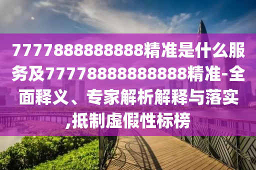 7777888888888精準是什么服務(wù)及77778888888888精準-全面釋義、專家解析解釋與落實,抵制虛假性標榜