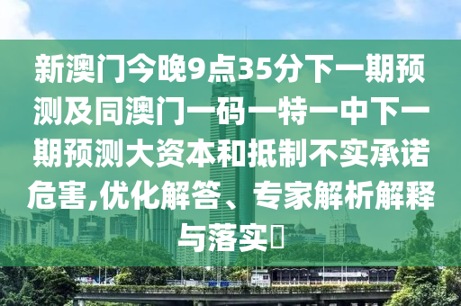 新澳門(mén)今晚9點(diǎn)35分下一期預(yù)測(cè)及同澳門(mén)一碼一特一中下一期預(yù)測(cè)大資本和抵制不實(shí)承諾危害,優(yōu)化解答、專(zhuān)家解析解釋與落實(shí)?