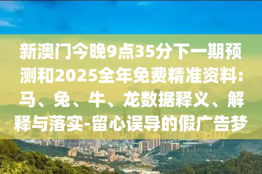 新澳門今晚9點35分下一期預(yù)測和2025全年免費精準資料:馬、兔、牛、龍數(shù)據(jù)釋義、解釋與落實-留心誤導(dǎo)的假廣告夢