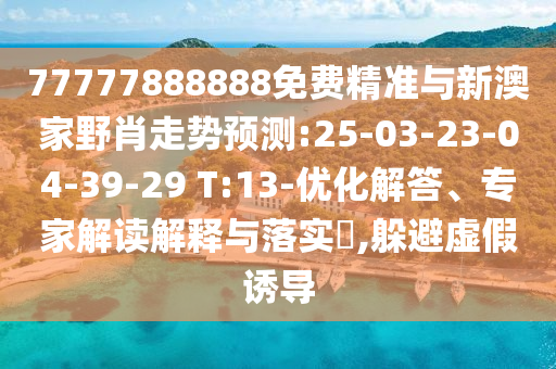 77777888888免費精準與新澳家野肖走勢預(yù)測:25-03-23-04-39-29 T:13-優(yōu)化解答、專家解讀解釋與落實?,躲避虛假誘導(dǎo)