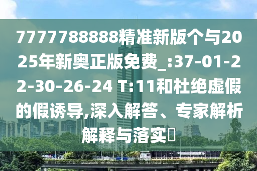 7777788888精準新版?zhèn)€與2025年新奧正版免費_:37-01-22-30-26-24 T:11和杜絕虛假的假誘導(dǎo),深入解答、專家解析解釋與落實?