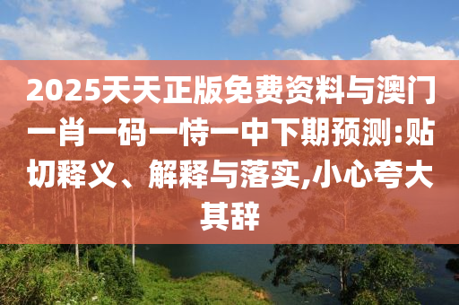 2025天天正版免費(fèi)資料與澳門一肖一碼一恃一中下期預(yù)測(cè):貼切釋義、解釋與落實(shí),小心夸大其辭