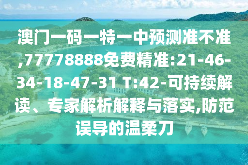 澳門一碼一特一中預(yù)測準(zhǔn)不準(zhǔn),77778888免費精準(zhǔn):21-46-34-18-47-31 T:42-可持續(xù)解讀、專家解析解釋與落實,防范誤導(dǎo)的溫柔刀