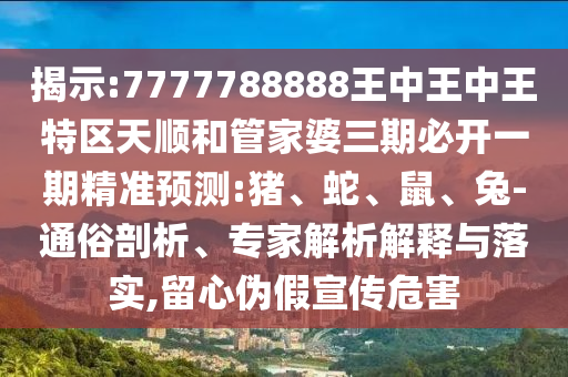 揭示:7777788888王中王中王特區(qū)天順和管家婆三期必開(kāi)一期精準(zhǔn)預(yù)測(cè):豬、蛇、鼠、兔-通俗剖析、專(zhuān)家解析解釋與落實(shí),留心偽假宣傳危害