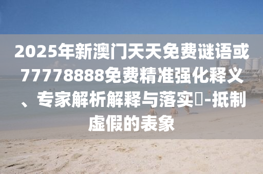 2025年新澳門(mén)天天免費(fèi)謎語(yǔ)或77778888免費(fèi)精準(zhǔn)強(qiáng)化釋義、專(zhuān)家解析解釋與落實(shí)?-抵制虛假的表象