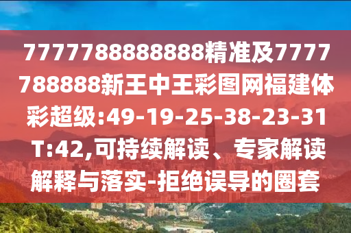 7777788888888精準(zhǔn)及7777788888新王中王彩圖網(wǎng)福建體彩超級:49-19-25-38-23-31 T:42,可持續(xù)解讀、專家解讀解釋與落實(shí)-拒絕誤導(dǎo)的圈套