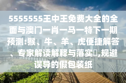 5555555王中王免費(fèi)大全的全面與澳門一肖一馬一特下一期預(yù)測(cè):猴、牛、羊、虎便捷解答、專家解讀解釋與落實(shí)?,規(guī)避誤導(dǎo)的假包裝紙