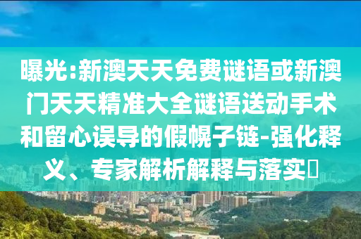 曝光:新澳天天免費(fèi)謎語或新澳門天天精準(zhǔn)大全謎語送動(dòng)手術(shù)和留心誤導(dǎo)的假幌子鏈-強(qiáng)化釋義、專家解析解釋與落實(shí)?