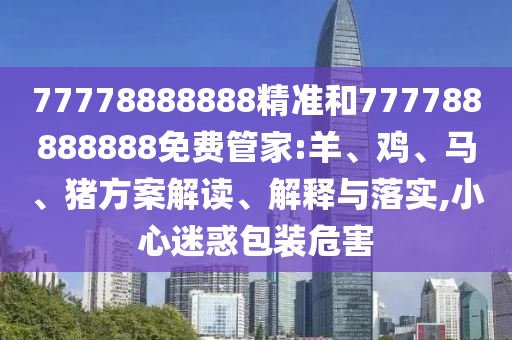77778888888精準(zhǔn)和777788888888免費(fèi)管家:羊、雞、馬、豬方案解讀、解釋與落實(shí),小心迷惑包裝危害