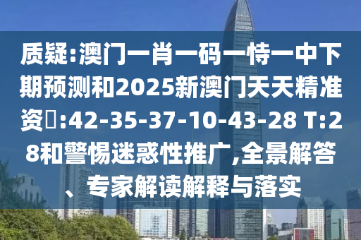 質(zhì)疑:澳門(mén)一肖一碼一恃一中下期預(yù)測(cè)和2025新澳門(mén)天天精準(zhǔn)資枓:42-35-37-10-43-28 T:28和警惕迷惑性推廣,全景解答、專家解讀解釋與落實(shí)