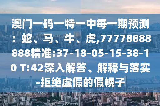 澳門一碼一特一中每一期預(yù)測：蛇、馬、牛、虎,77778888888精準(zhǔn):37-18-05-15-38-10 T:42深入解答、解釋與落實(shí)-拒絕虛假的假幌子