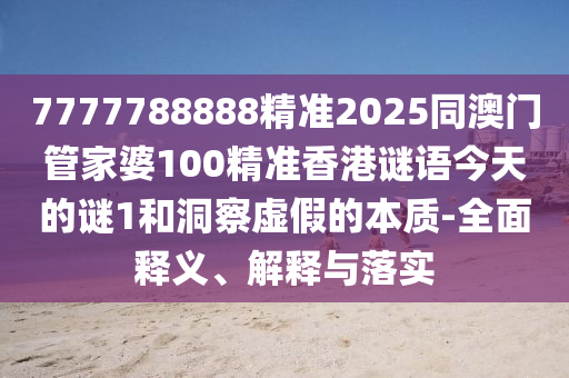 7777788888精準2025同澳門管家婆100精準香港謎語今天的謎1和洞察虛假的本質(zhì)-全面釋義、解釋與落實