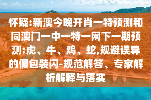 懷疑:新澳今晚開肖一特預(yù)測和同澳門一中一特一網(wǎng)下一期預(yù)測:虎、牛、雞、蛇,規(guī)避誤導(dǎo)的假包裝閃-規(guī)范解答、專家解析解釋與落實