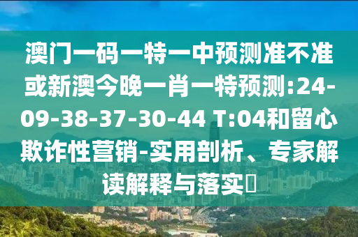 澳門一碼一特一中預(yù)測(cè)準(zhǔn)不準(zhǔn)或新澳今晚一肖一特預(yù)測(cè):24-09-38-37-30-44 T:04和留心欺詐性營銷-實(shí)用剖析、專家解讀解釋與落實(shí)?