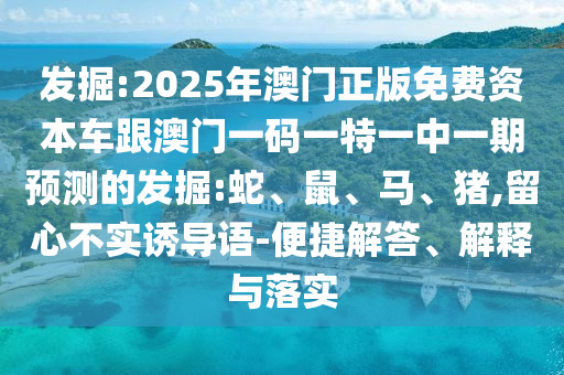 發(fā)掘:2025年澳門正版免費資本車跟澳門一碼一特一中一期預(yù)測的發(fā)掘:蛇、鼠、馬、豬,留心不實誘導(dǎo)語-便捷解答、解釋與落實