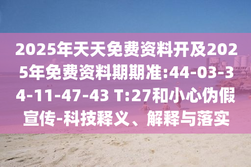 2025年天天免費資料開及2025年免費資料期期準:44-03-34-11-47-43 T:27和小心偽假宣傳-科技釋義、解釋與落實