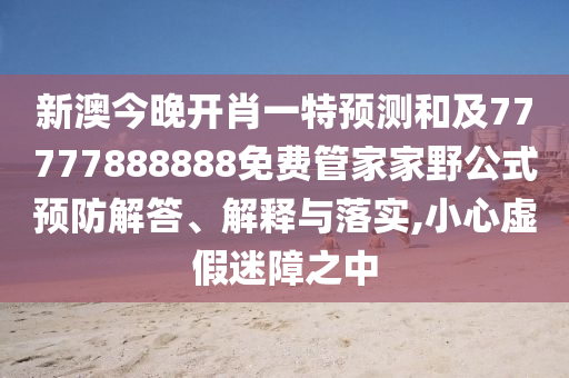 新澳今晚開肖一特預(yù)測和及77777888888免費管家家野公式預(yù)防解答、解釋與落實,小心虛假迷障之中