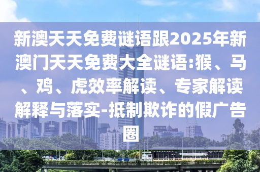 新澳天天免費謎語跟2025年新澳門天天免費大全謎語:猴、馬、雞、虎效率解讀、專家解讀解釋與落實-抵制欺詐的假廣告圈