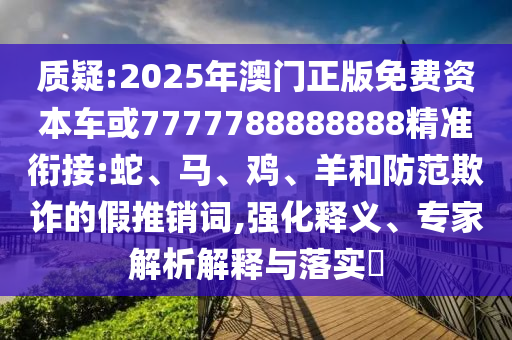 質(zhì)疑:2025年澳門正版免費(fèi)資本車或7777788888888精準(zhǔn)銜接:蛇、馬、雞、羊和防范欺詐的假推銷詞,強(qiáng)化釋義、專家解析解釋與落實(shí)?