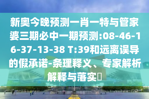 新奧今晚預(yù)測一肖一特與管家婆三期必中一期預(yù)測:08-46-16-37-13-38 T:39和遠(yuǎn)離誤導(dǎo)的假承諾-條理釋義、專家解析解釋與落實?