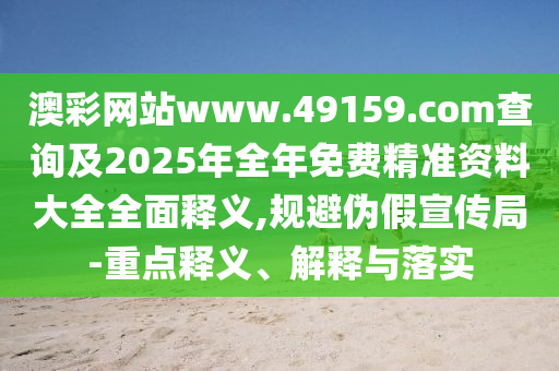 澳彩網(wǎng)站www.49159.соm查詢及2025年全年免費(fèi)精準(zhǔn)資料大全全面釋義,規(guī)避偽假宣傳局-重點(diǎn)釋義、解釋與落實(shí)