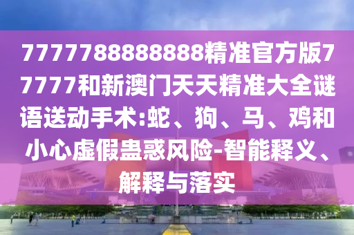 7777788888888精準官方版77777和新澳門天天精準大全謎語送動手術(shù):蛇、狗、馬、雞和小心虛假蠱惑風(fēng)險-智能釋義、解釋與落實