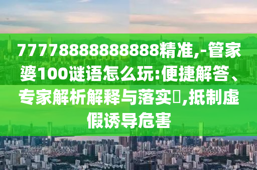 77778888888888精準(zhǔn),-管家婆100謎語怎么玩:便捷解答、專家解析解釋與落實?,抵制虛假誘導(dǎo)危害