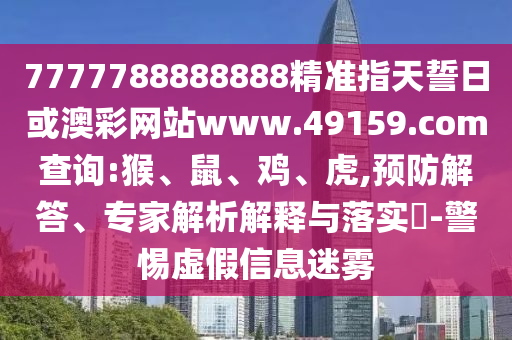 7777788888888精準(zhǔn)指天誓日或澳彩網(wǎng)站www.49159.соm查詢:猴、鼠、雞、虎,預(yù)防解答、專家解析解釋與落實?-警惕虛假信息迷霧