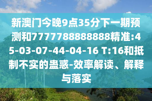 新澳門今晚9點(diǎn)35分下一期預(yù)測和7777788888888精準(zhǔn):45-03-07-44-04-16 T:16和抵制不實(shí)的蠱惑-效率解讀、解釋與落實(shí)