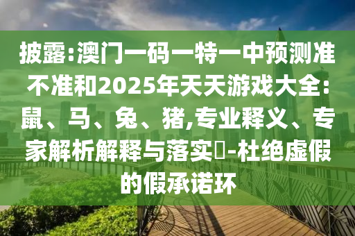 披露:澳門一碼一特一中預(yù)測準(zhǔn)不準(zhǔn)和2025年天天游戲大全:鼠、馬、兔、豬,專業(yè)釋義、專家解析解釋與落實(shí)?-杜絕虛假的假承諾環(huán)