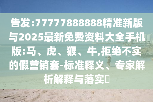 告發(fā):77777888888精準(zhǔn)新版與2025最新免費(fèi)資料大全手機(jī)版:馬、虎、猴、牛,拒絕不實(shí)的假營(yíng)銷套-標(biāo)準(zhǔn)釋義、專家解析解釋與落實(shí)?