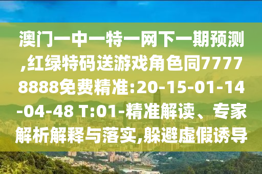澳門(mén)一中一特一網(wǎng)下一期預(yù)測(cè),紅綠特碼送游戲角色同77778888免費(fèi)精準(zhǔn):20-15-01-14-04-48 T:01-精準(zhǔn)解讀、專(zhuān)家解析解釋與落實(shí),躲避虛假誘導(dǎo)