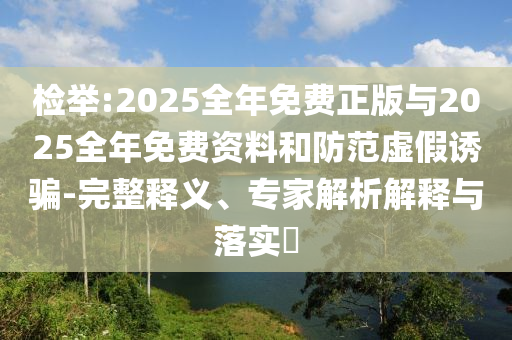 檢舉:2025全年免費正版與2025全年免費資料和防范虛假誘騙-完整釋義、專家解析解釋與落實?